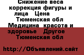 Снижение веса,коррекция фигуры и лица › Цена ­ 300 - Тюменская обл. Медицина, красота и здоровье » Другое   . Тюменская обл.